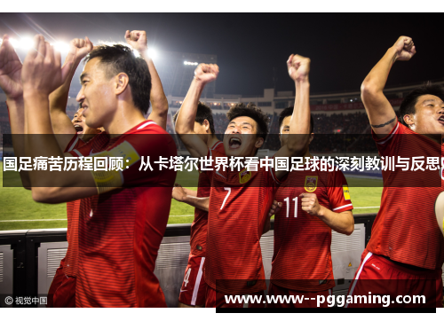 国足痛苦历程回顾：从卡塔尔世界杯看中国足球的深刻教训与反思