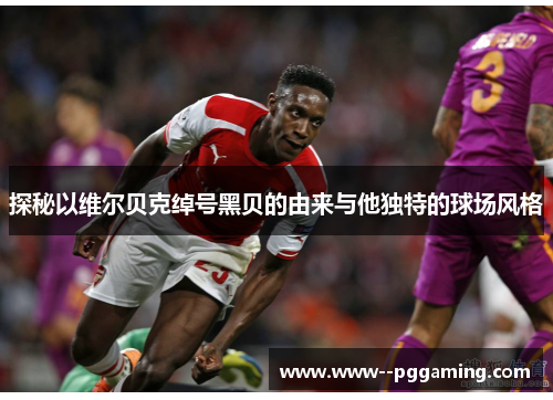 探秘以维尔贝克绰号黑贝的由来与他独特的球场风格 探秘以维尔贝克绰号黑贝的由来与他独特的球场风格