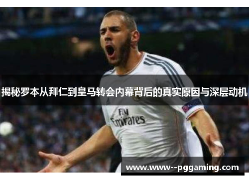 揭秘罗本从拜仁到皇马转会内幕背后的真实原因与深层动机 揭秘罗本从拜仁到皇马转会内幕背后的真实原因与深层动机