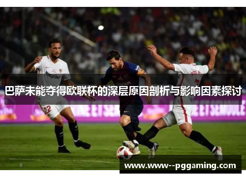 巴萨未能夺得欧联杯的深层原因剖析与影响因素探讨 巴萨未能夺得欧联杯的深层原因剖析与影响因素探讨