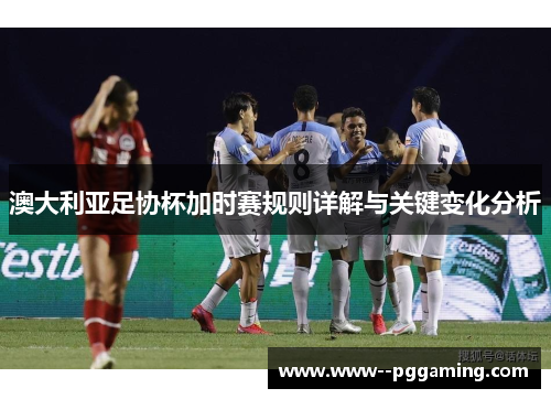 澳大利亚足协杯加时赛规则详解与关键变化分析 澳大利亚足协杯加时赛规则详解与关键变化分析