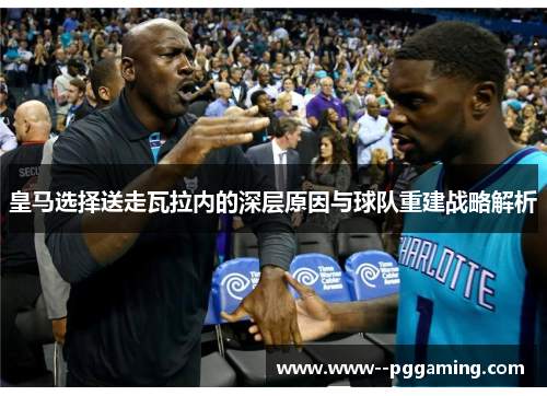 皇马选择送走瓦拉内的深层原因与球队重建战略解析