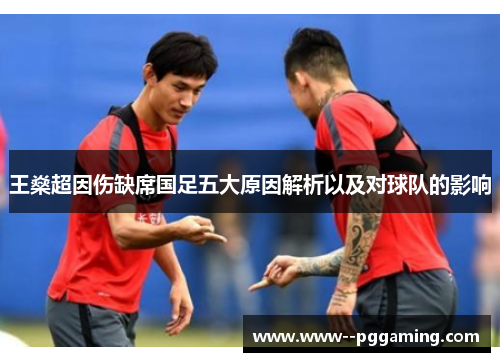 王燊超因伤缺席国足五大原因解析以及对球队的影响 王燊超因伤缺席国足五大原因解析以及对球队的影响