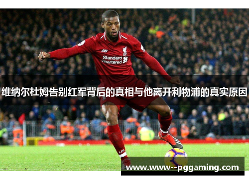 维纳尔杜姆告别红军背后的真相与他离开利物浦的真实原因 维纳尔杜姆告别红军背后的真相与他离开利物浦的真实原因