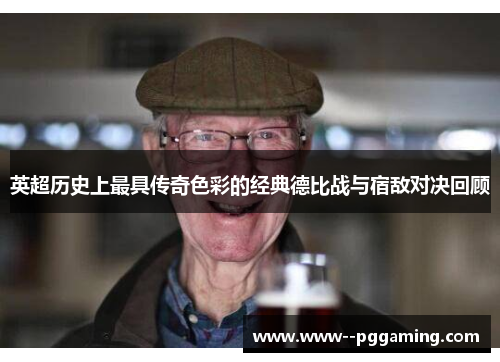 英超历史上最具传奇色彩的经典德比战与宿敌对决回顾 英超历史上最具传奇色彩的经典德比战与宿敌对决回顾