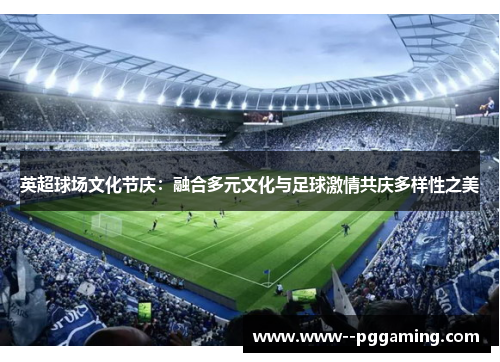 英超球场文化节庆:融合多元文化与足球激情共庆多样性之美 英超球场文化节庆:融合多元文化与足球激情共庆多样性之美