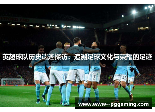 英超球队历史遗迹探访:追溯足球文化与荣耀的足迹 英超球队历史遗迹探访:追溯足球文化与荣耀的足迹