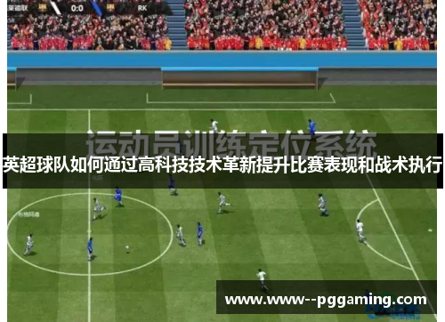 英超球队如何通过高科技技术革新提升比赛表现和战术执行 英超球队如何通过高科技技术革新提升比赛表现和战术执行