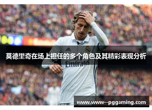莫德里奇在场上担任的多个角色及其精彩表现分析 莫德里奇在场上担任的多个角色及其精彩表现分析