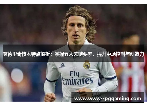 莫德里奇技术特点解析:掌握五大关键要素,提升中场控制与创造力 莫德里奇技术特点解析:掌握五大关键要素,提升中场控制与创造力