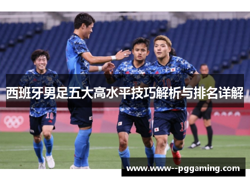 西班牙男足五大高水平技巧解析与排名详解