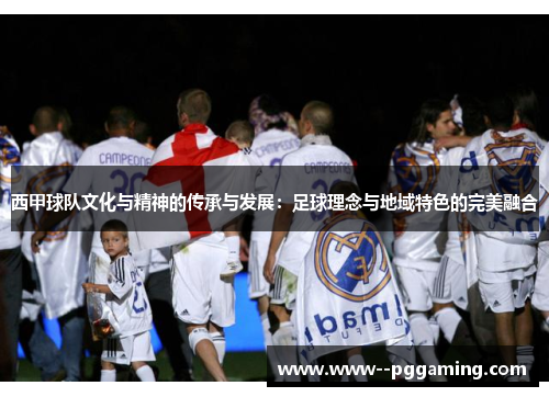 西甲球队文化与精神的传承与发展:足球理念与地域特色的完美融合 西甲球队文化与精神的传承与发展:足球理念与地域特色的完美融合