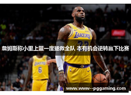 詹姆斯称小里上篮一度拯救全队 本有机会逆转赢下比赛 詹姆斯称小里上篮一度拯救全队 本有机会逆转赢下比赛