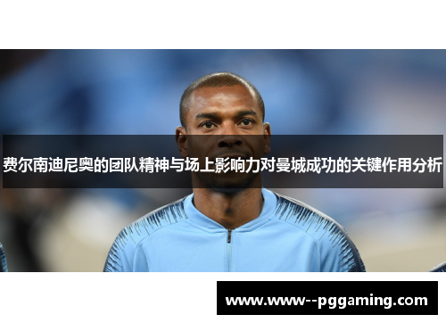 费尔南迪尼奥的团队精神与场上影响力对曼城成功的关键作用分析