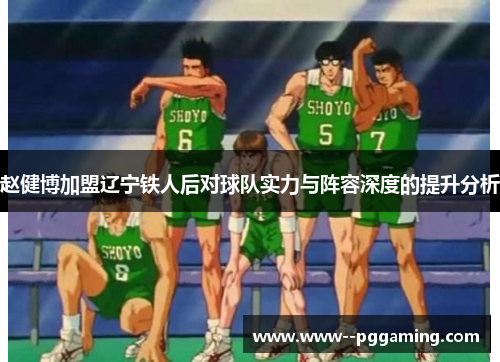 赵健博加盟辽宁铁人后对球队实力与阵容深度的提升分析