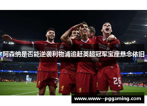 阿森纳是否能逆袭利物浦追赶英超冠军宝座悬念依旧