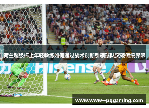 荷兰超级杯上年轻教练如何通过战术创新引领球队突破传统界限