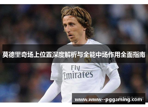 莫德里奇场上位置深度解析与全能中场作用全面指南