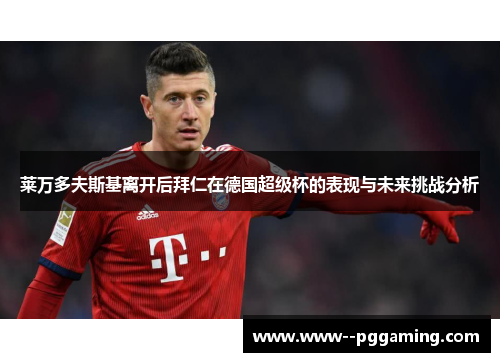 莱万多夫斯基离开后拜仁在德国超级杯的表现与未来挑战分析