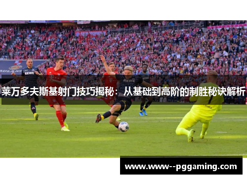 莱万多夫斯基射门技巧揭秘：从基础到高阶的制胜秘诀解析