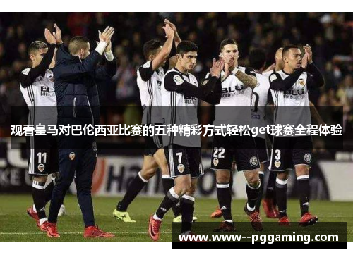观看皇马对巴伦西亚比赛的五种精彩方式轻松get球赛全程体验