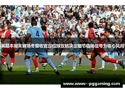 英超本周末赛场冬窗收官定位球攻防决定细节临场信号为核心风向