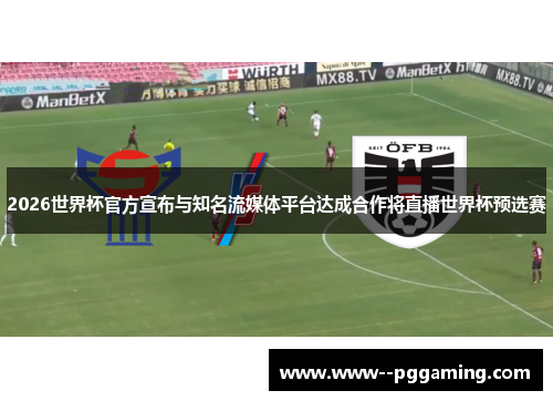 2026世界杯官方宣布与知名流媒体平台达成合作将直播世界杯预选赛