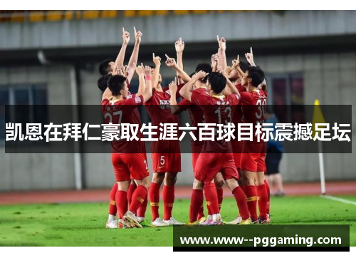 凯恩在拜仁豪取生涯六百球目标震撼足坛 凯恩在拜仁豪取生涯六百球目标震撼足坛