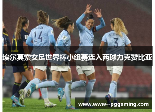 埃尔莫索女足世界杯小组赛连入两球力克赞比亚 埃尔莫索女足世界杯小组赛连入两球力克赞比亚