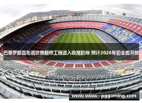 巴塞罗那宣布诺坎普翻修工程进入收尾阶段 预计2026年初全面开放 巴塞罗那宣布诺坎普翻修工程进入收尾阶段 预计2026年初全面开放