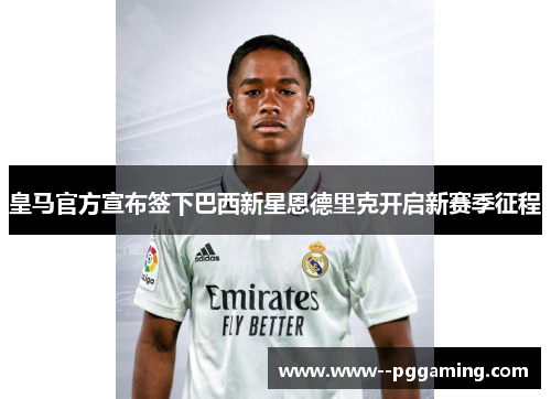 皇马官方宣布签下巴西新星恩德里克开启新赛季征程