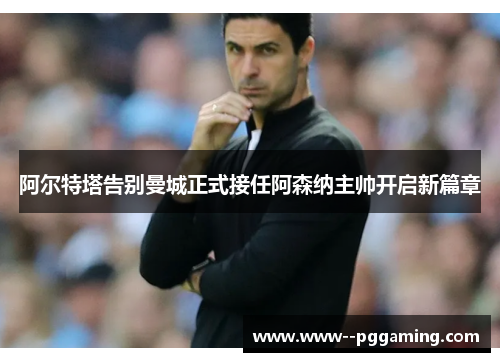 阿尔特塔告别曼城正式接任阿森纳主帅开启新篇章 阿尔特塔告别曼城正式接任阿森纳主帅开启新篇章