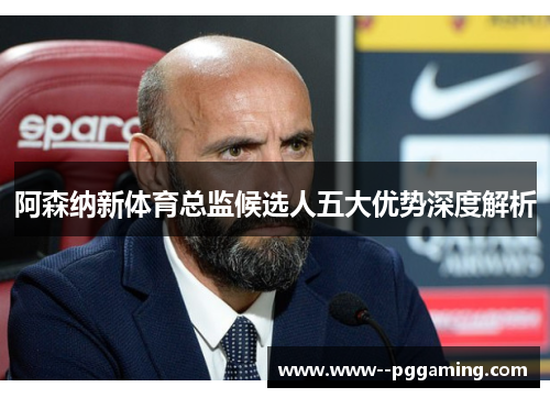 阿森纳新体育总监候选人五大优势深度解析