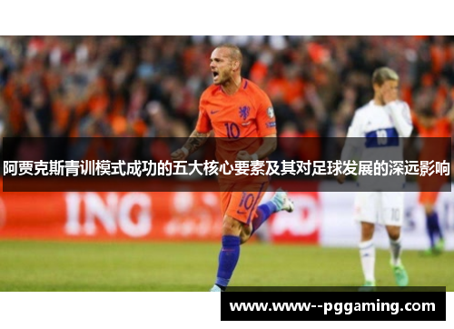 阿贾克斯青训模式成功的五大核心要素及其对足球发展的深远影响