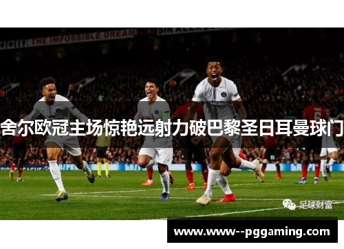 舍尔欧冠主场惊艳远射力破巴黎圣日耳曼球门 舍尔欧冠主场惊艳远射力破巴黎圣日耳曼球门