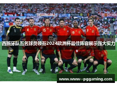西班牙队五名球员领衔2024欧洲杯最佳阵容展示强大实力 西班牙队五名球员领衔2024欧洲杯最佳阵容展示强大实力