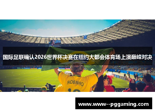 国际足联确认2026世界杯决赛在纽约大都会体育场上演巅峰对决 国际足联确认2026世界杯决赛在纽约大都会体育场上演巅峰对决