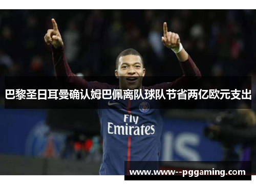 巴黎圣日耳曼确认姆巴佩离队球队节省两亿欧元支出 巴黎圣日耳曼确认姆巴佩离队球队节省两亿欧元支出