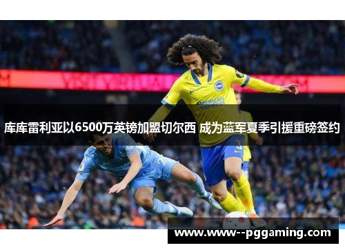 库库雷利亚以6500万英镑加盟切尔西 成为蓝军夏季引援重磅签约 库库雷利亚以6500万英镑加盟切尔西 成为蓝军夏季引援重磅签约