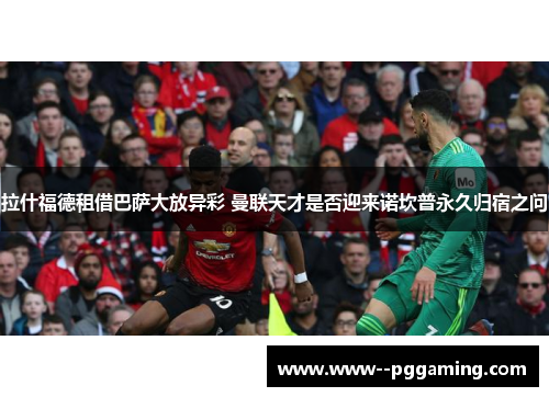 拉什福德租借巴萨大放异彩 曼联天才是否迎来诺坎普永久归宿之问 拉什福德租借巴萨大放异彩 曼联天才是否迎来诺坎普永久归宿之问