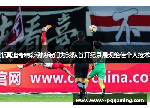 斯莫迪奇精彩倒钩破门为球队首开纪录展现绝佳个人技术 斯莫迪奇精彩倒钩破门为球队首开纪录展现绝佳个人技术