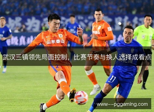 武汉三镇领先局面控制,比赛节奏与换人选择成看点 武汉三镇领先局面控制,比赛节奏与换人选择成看点