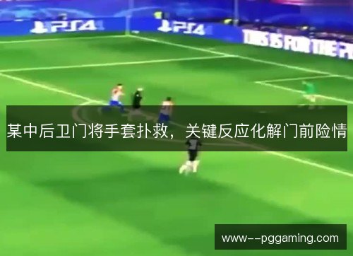 某中后卫门将手套扑救,关键反应化解门前险情 某中后卫门将手套扑救,关键反应化解门前险情